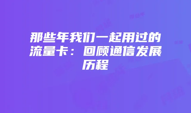那些年我们一起用过的流量卡：回顾通信发展历程