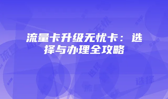流量卡升级无忧卡:选择与办理全攻略