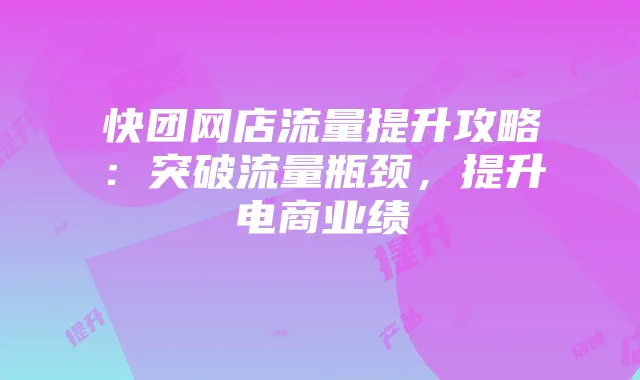 快团网店流量提升攻略:突破流量瓶颈,提升电商业绩