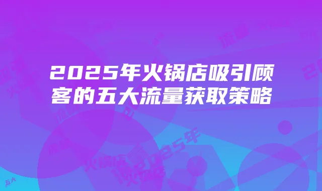 2025年火锅店吸引顾客的五大流量获取策略