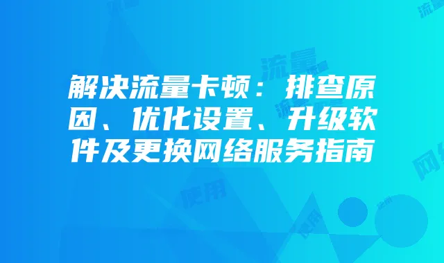 解决流量卡顿:排查原因、优化设置、升级软件及更换网络服务指南