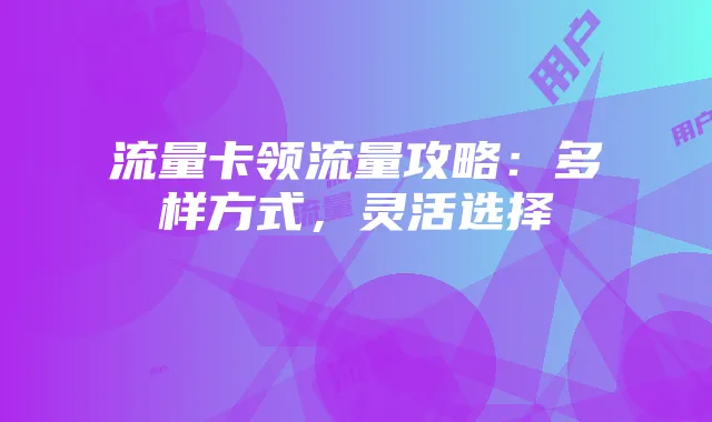 流量卡领流量攻略：多样方式，灵活选择