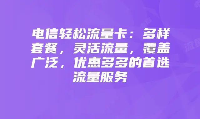 电信轻松流量卡：多样套餐，灵活流量，覆盖广泛，优惠多多的首选流量服务