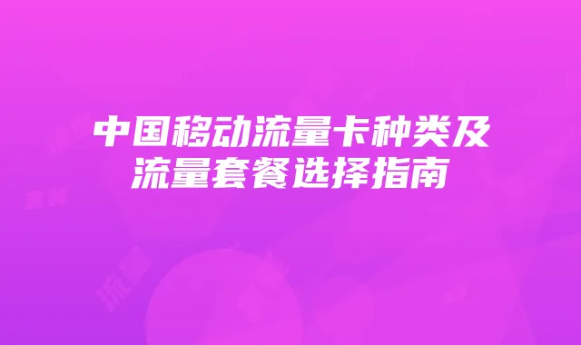 中国移动流量卡种类及流量套餐选择指南