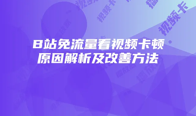B站免流量看视频卡顿原因解析及改善方法