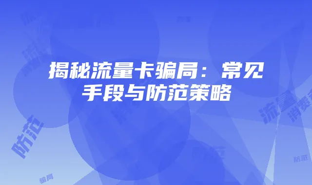 揭秘流量卡骗局:常见手段与防范策略