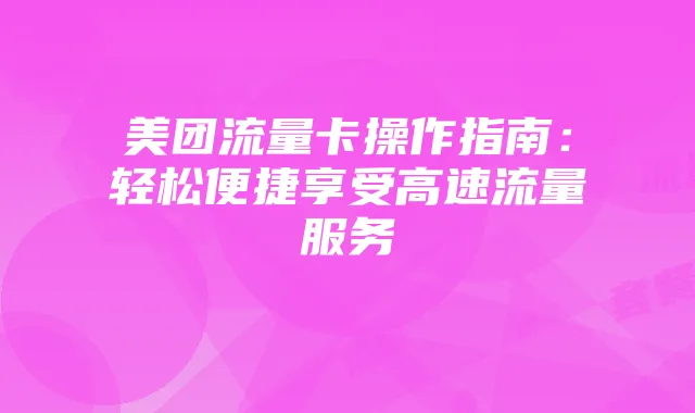 美团流量卡操作指南:轻松便捷享受高速流量服务