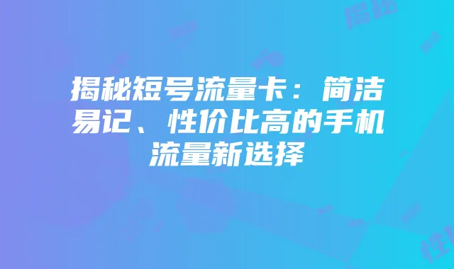 揭秘短号流量卡：简洁易记、性价比高的手机流量新选择