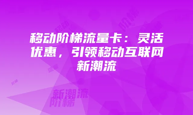 移动阶梯流量卡:灵活优惠,引领移动互联网新潮流