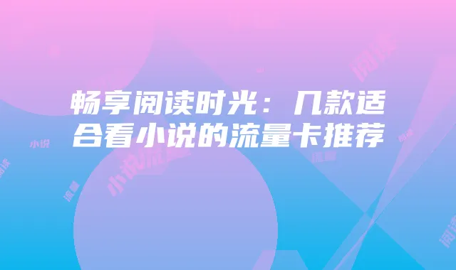 畅享阅读时光:几款适合看小说的流量卡推荐