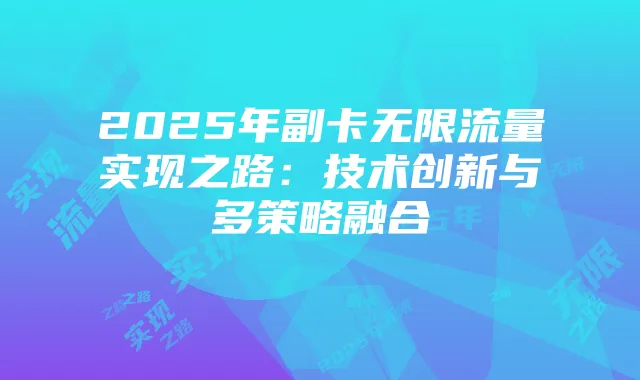 2025年副卡无限流量实现之路:技术创新与多策略融合
