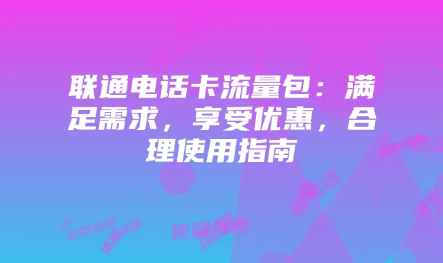 联通电话卡流量包：满足需求，享受优惠，合理使用指南
