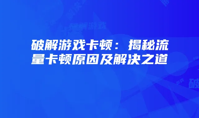 破解游戏卡顿:揭秘流量卡顿原因及解决之道