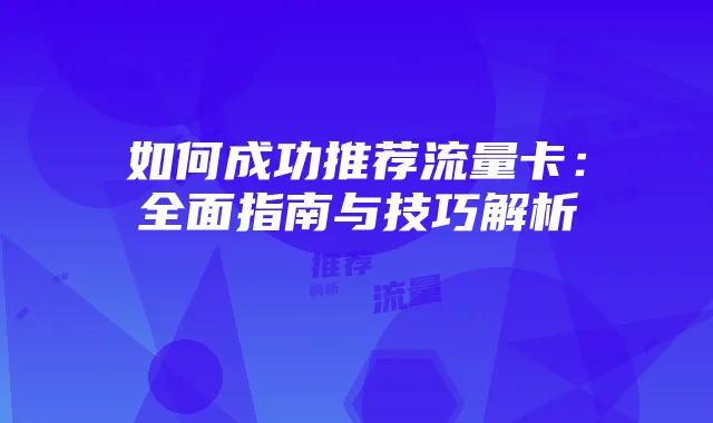 如何成功推荐流量卡:全面指南与技巧解析
