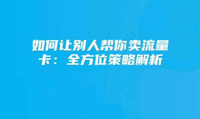 如何让别人帮你卖流量卡：全方位策略解析