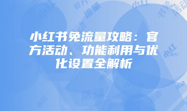 小红书免流量攻略：官方活动、功能利用与优化设置全解析
