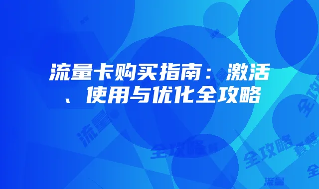 流量卡购买指南：激活、使用与优化全攻略