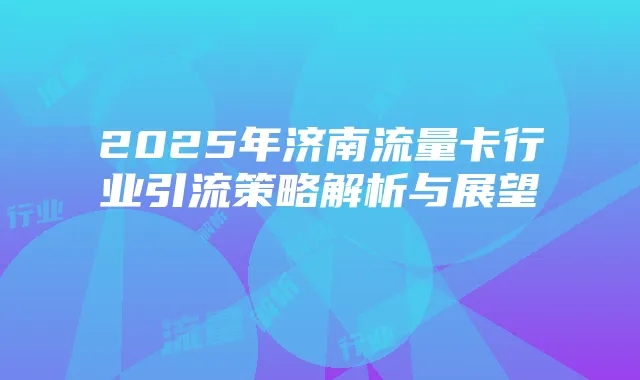 2025年济南流量卡行业引流策略解析与展望