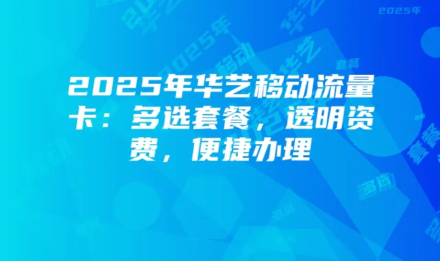 2025年华艺移动流量卡:多选套餐,透明资费,便捷办理