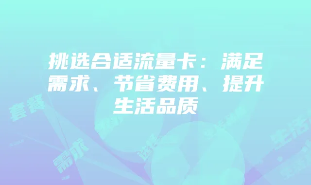 挑选合适流量卡:满足需求、节省费用、提升生活品质