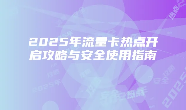 2025年流量卡热点开启攻略与安全使用指南