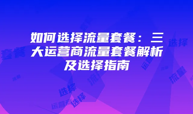 如何选择流量套餐：三大运营商流量套餐解析及选择指南
