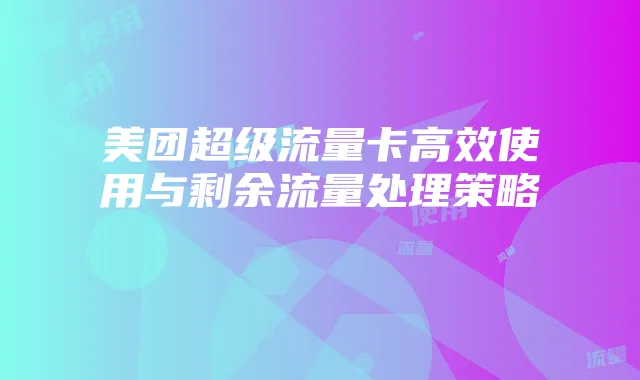 美团超级流量卡高效使用与剩余流量处理策略