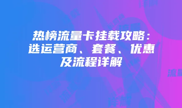 热榜流量卡挂载攻略:选运营商、套餐、优惠及流程详解