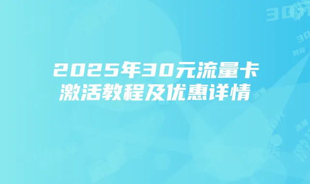 2025年30元流量卡激活教程及优惠详情