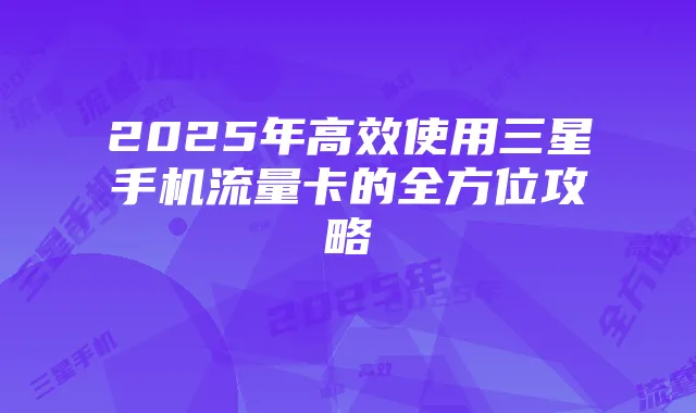 2025年高效使用三星手机流量卡的全方位攻略