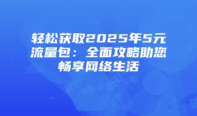 轻松获取2025年5元流量包:全面攻略助您畅享网络生活