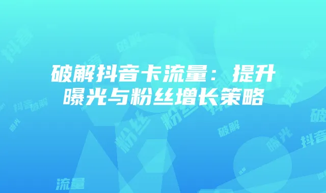 破解抖音卡流量:提升曝光与粉丝增长策略