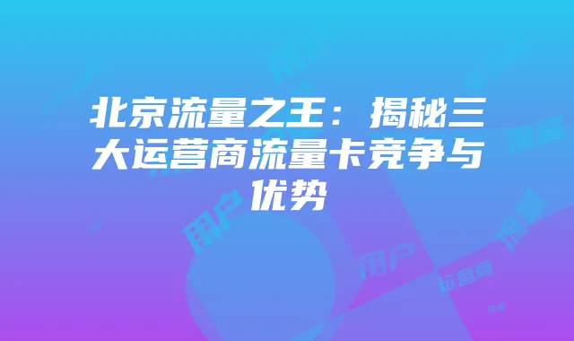 北京流量之王:揭秘三大运营商流量卡竞争与优势