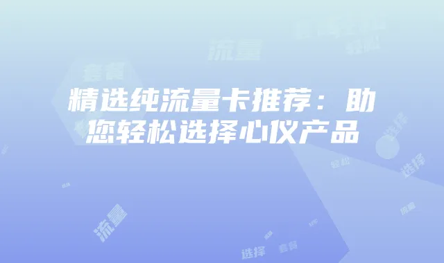 精选纯流量卡推荐：助您轻松选择心仪产品