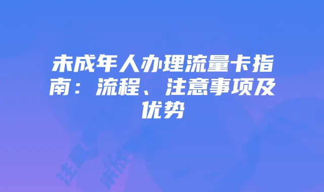 未成年人办理流量卡指南:流程、注意事项及优势