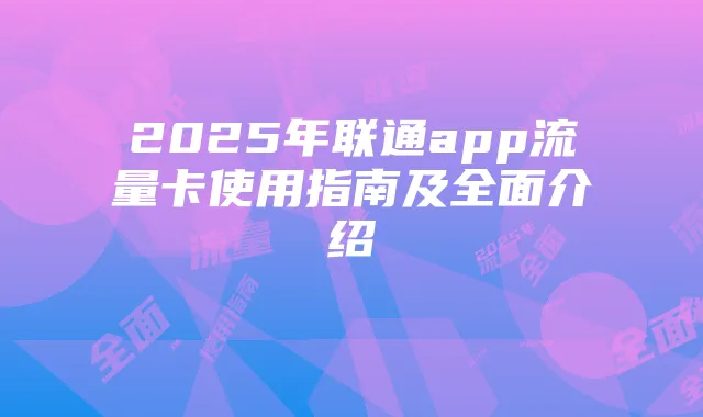2025年联通app流量卡使用指南及全面介绍