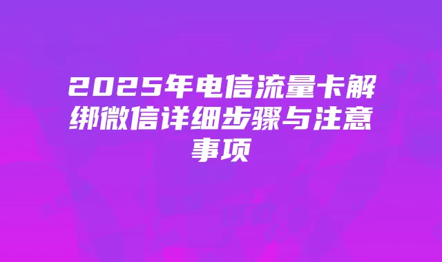2025年电信流量卡解绑微信详细步骤与注意事项