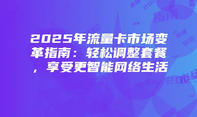 2025年流量卡市场变革指南：轻松调整套餐，享受更智能网络生活