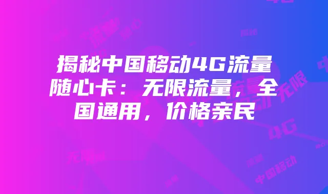 揭秘中国移动4G流量随心卡:无限流量,全国通用,价格亲民