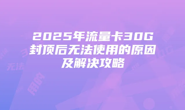 2025年流量卡30G封顶后无法使用的原因及解决攻略