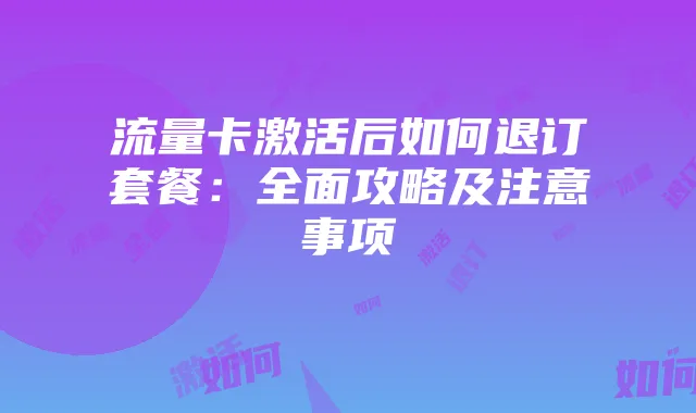 流量卡激活后如何退订套餐：全面攻略及注意事项