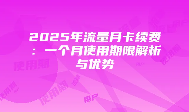 2025年流量月卡续费：一个月使用期限解析与优势