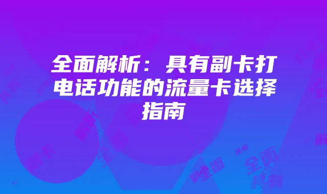 全面解析：具有副卡打电话功能的流量卡选择指南