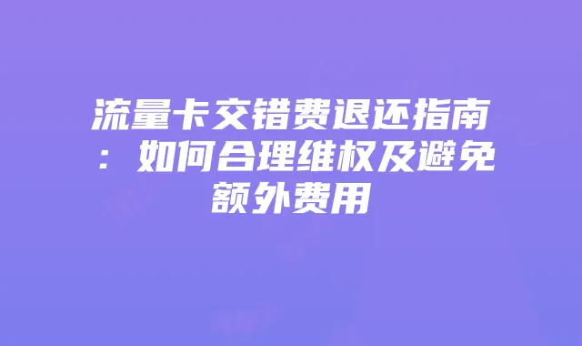 流量卡交错费退还指南:如何合理维权及避免额外费用