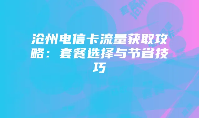 沧州电信卡流量获取攻略：套餐选择与节省技巧