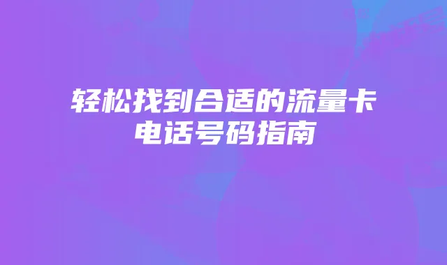 轻松找到合适的流量卡电话号码指南