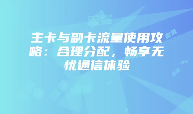 主卡与副卡流量使用攻略：合理分配，畅享无忧通信体验