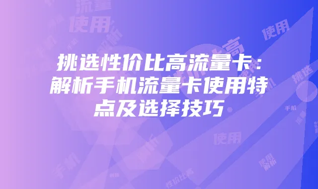 挑选性价比高流量卡:解析手机流量卡使用特点及选择技巧