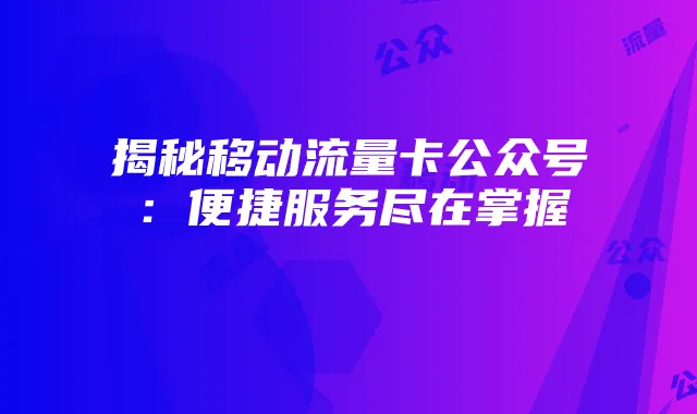 揭秘移动流量卡公众号:便捷服务尽在掌握