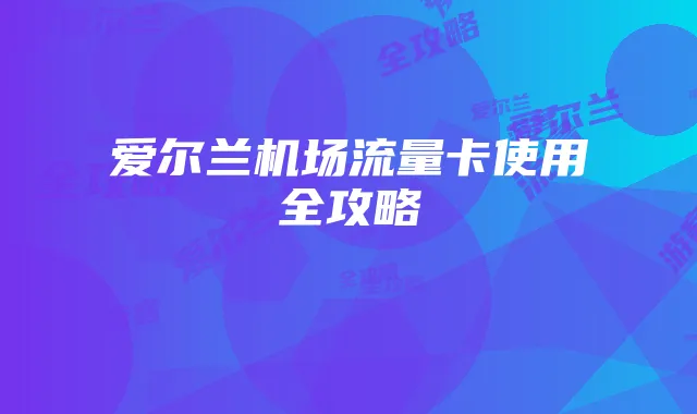 爱尔兰机场流量卡使用全攻略